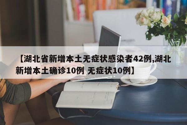 【湖北省新增本土无症状感染者42例,湖北新增本土确诊10例 无症状10例】