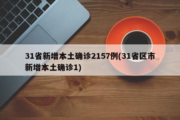 31省新增本土确诊2157例(31省区市新增本土确诊1)