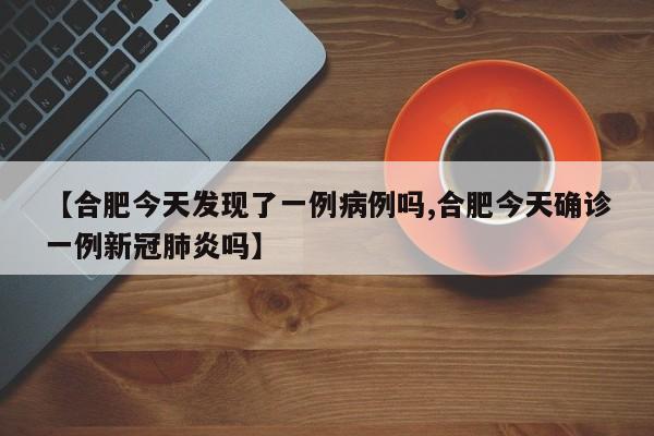 【合肥今天发现了一例病例吗,合肥今天确诊一例新冠肺炎吗】