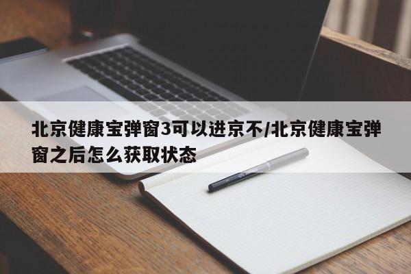 北京健康宝弹窗3可以进京不/北京健康宝弹窗之后怎么获取状态