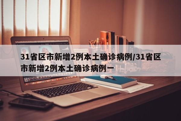 31省区市新增2例本土确诊病例/31省区市新增2例本土确诊病例一