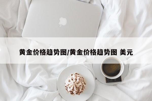 黄金价格趋势图/黄金价格趋势图 美元