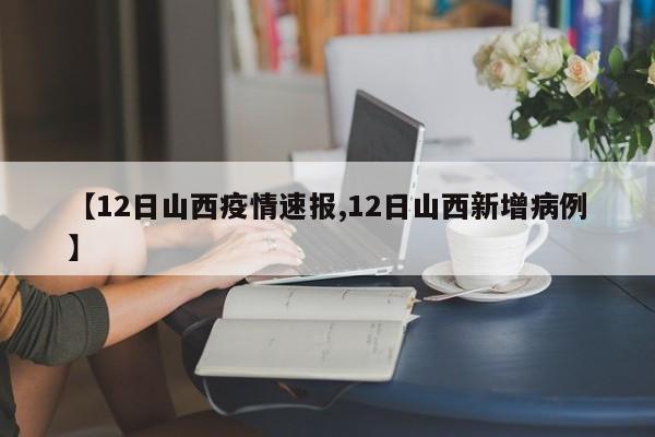 【12日山西疫情速报,12日山西新增病例】
