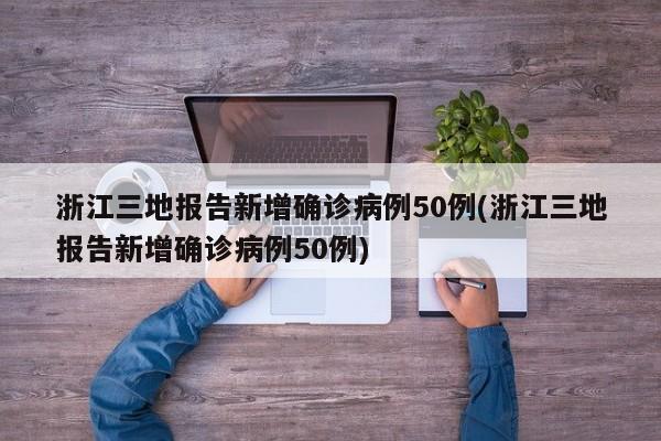 浙江三地报告新增确诊病例50例(浙江三地报告新增确诊病例50例)