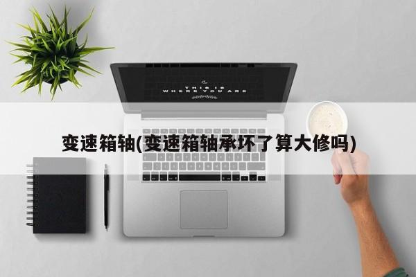变速箱轴(变速箱轴承坏了算大修吗)