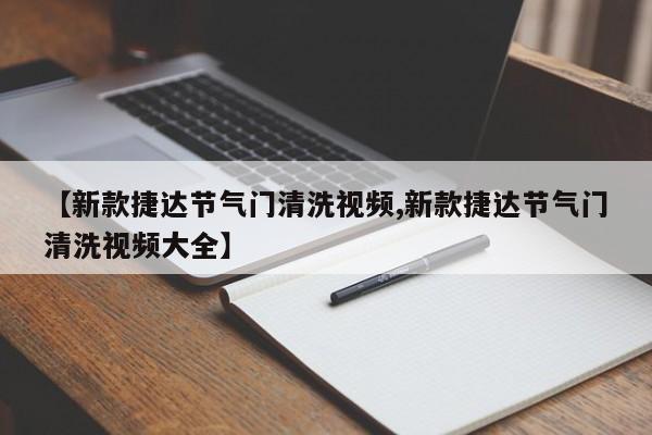 【新款捷达节气门清洗视频,新款捷达节气门清洗视频大全】