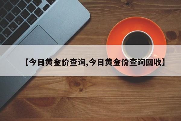 【今日黄金价查询,今日黄金价查询回收】