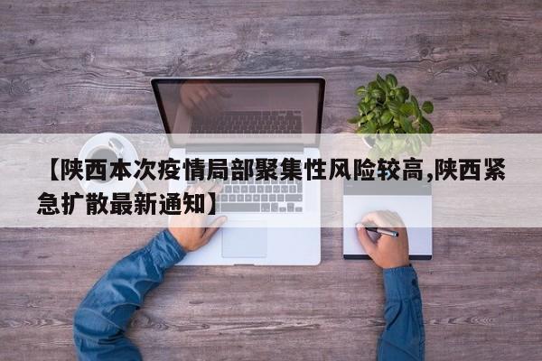 【陕西本次疫情局部聚集性风险较高,陕西紧急扩散最新通知】