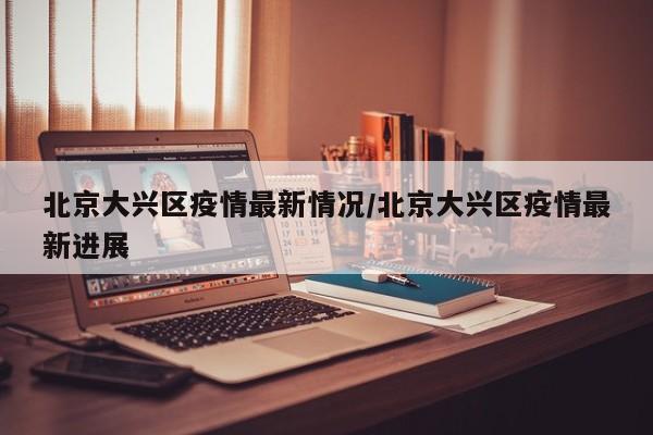 北京大兴区疫情最新情况/北京大兴区疫情最新进展