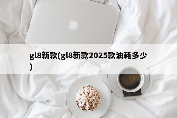 gl8新款(gl8新款2025款油耗多少)