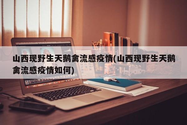 山西现野生天鹅禽流感疫情(山西现野生天鹅禽流感疫情如何)