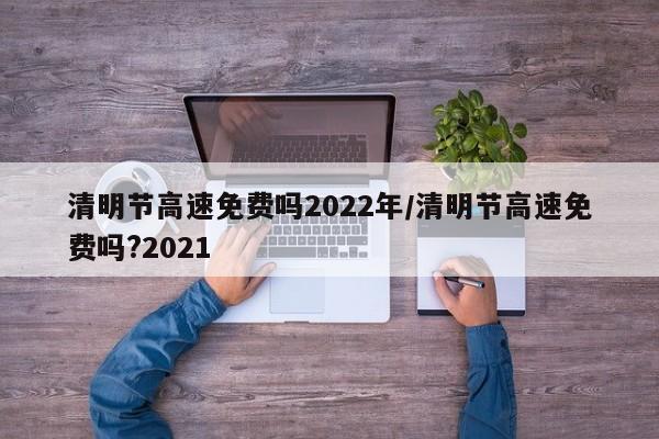 清明节高速免费吗2022年/清明节高速免费吗?2021