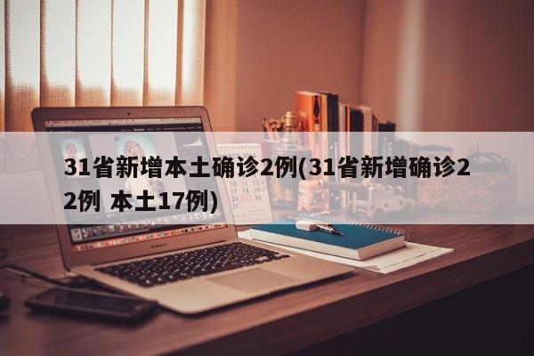 31省新增本土确诊2例(31省新增确诊22例 本土17例)