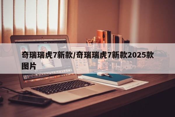 奇瑞瑞虎7新款/奇瑞瑞虎7新款2025款图片
