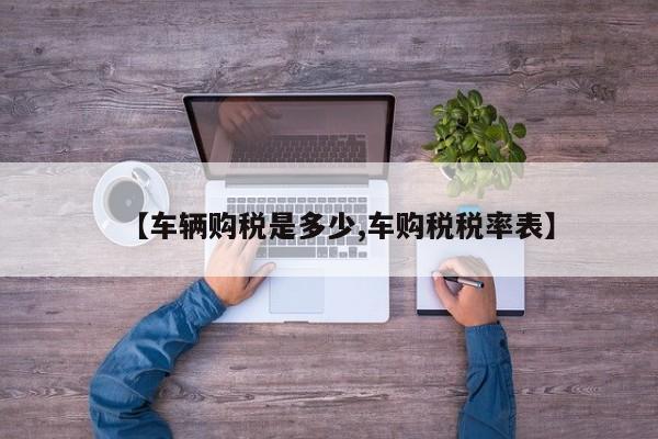 【车辆购税是多少,车购税税率表】