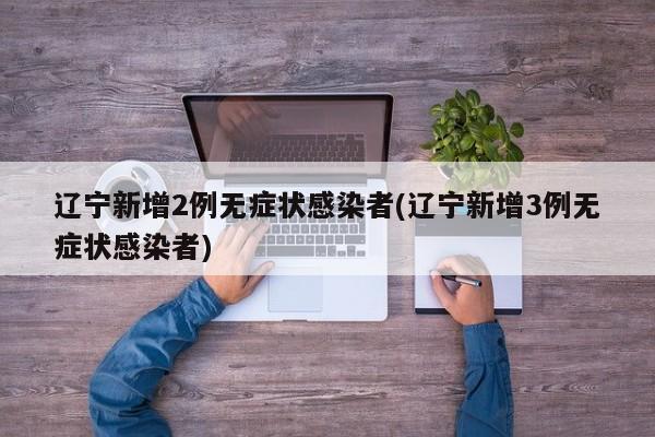 辽宁新增2例无症状感染者(辽宁新增3例无症状感染者)