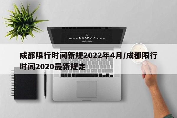 成都限行时间新规2022年4月/成都限行时间2020最新规定