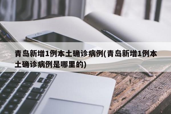 青岛新增1例本土确诊病例(青岛新增1例本土确诊病例是哪里的)
