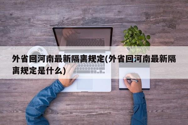 外省回河南最新隔离规定(外省回河南最新隔离规定是什么)