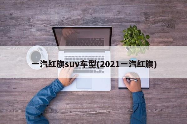 一汽红旗suv车型(2021一汽红旗)
