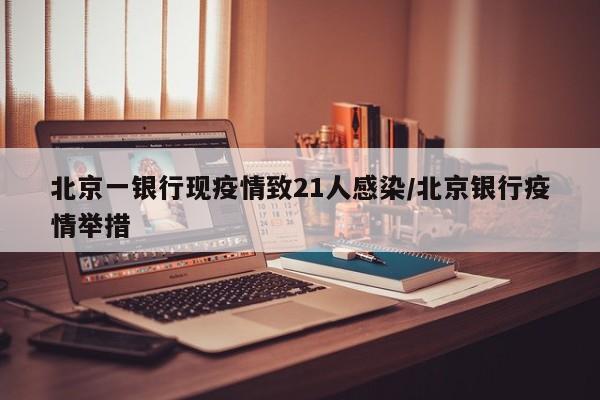 北京一银行现疫情致21人感染/北京银行疫情举措