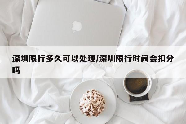 深圳限行多久可以处理/深圳限行时间会扣分吗