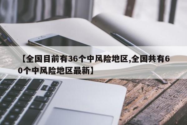 【全国目前有36个中风险地区,全国共有60个中风险地区最新】
