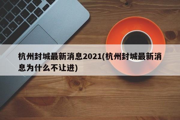 杭州封城最新消息2021(杭州封城最新消息为什么不让进)
