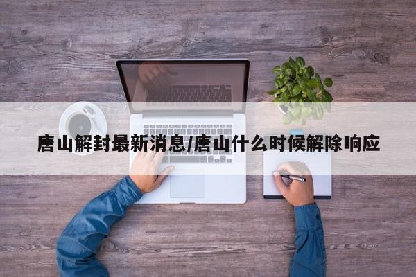 唐山解封最新消息/唐山什么时候解除响应