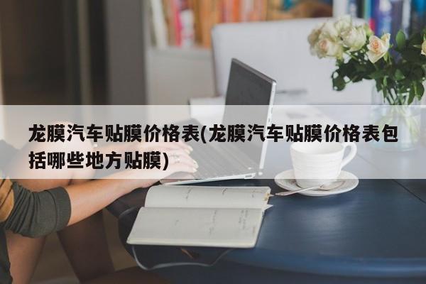 龙膜汽车贴膜价格表(龙膜汽车贴膜价格表包括哪些地方贴膜)