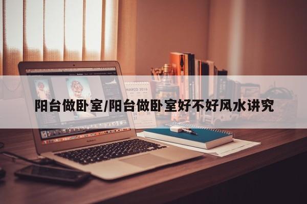 阳台做卧室/阳台做卧室好不好风水讲究