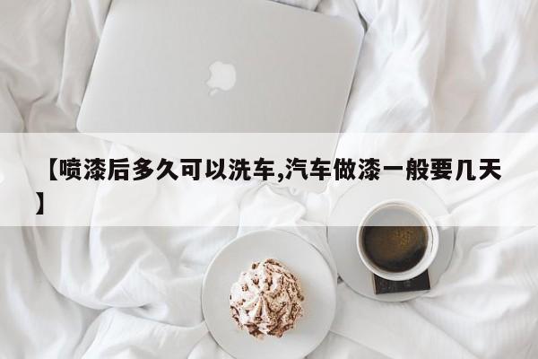 【喷漆后多久可以洗车,汽车做漆一般要几天】