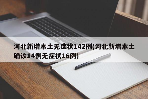 河北新增本土无症状142例(河北新增本土确诊14例无症状16例)