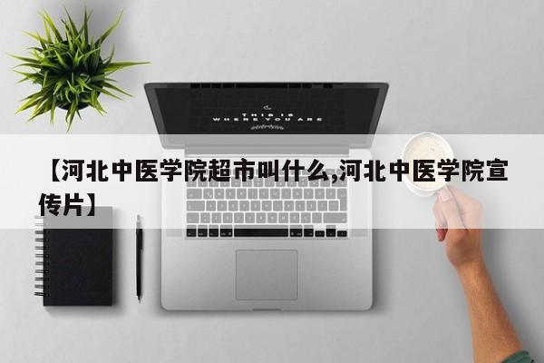 【河北中医学院超市叫什么,河北中医学院宣传片】