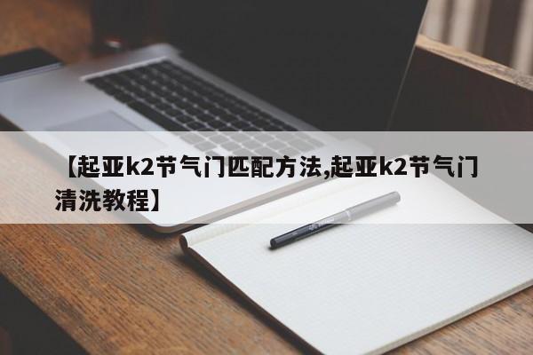 【起亚k2节气门匹配方法,起亚k2节气门清洗教程】
