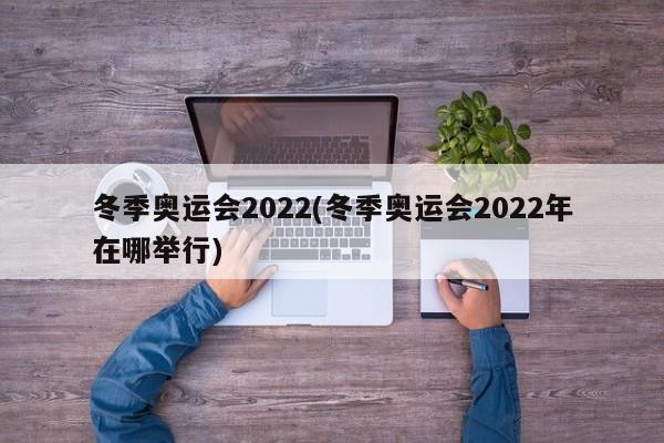 冬季奥运会2022(冬季奥运会2022年在哪举行)