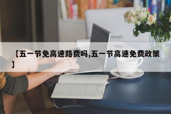 【五一节免高速路费吗,五一节高速免费政策】