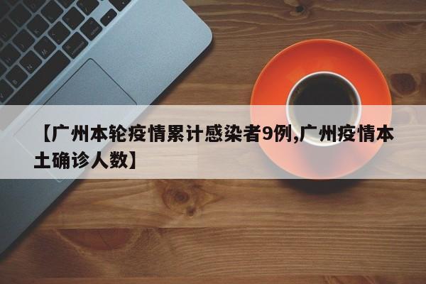 【广州本轮疫情累计感染者9例,广州疫情本土确诊人数】