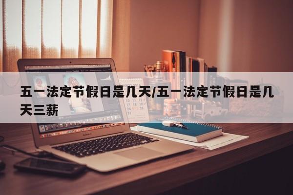 五一法定节假日是几天/五一法定节假日是几天三薪