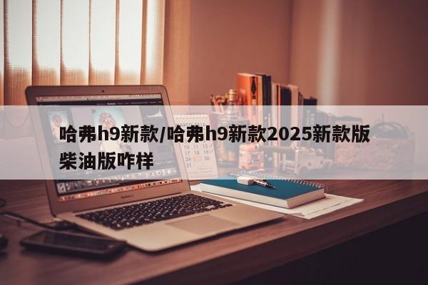 哈弗h9新款/哈弗h9新款2025新款版柴油版咋样