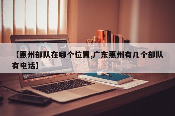 【惠州部队在哪个位置,广东惠州有几个部队有电话】