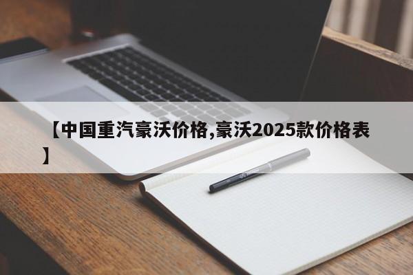 【中国重汽豪沃价格,豪沃2025款价格表】