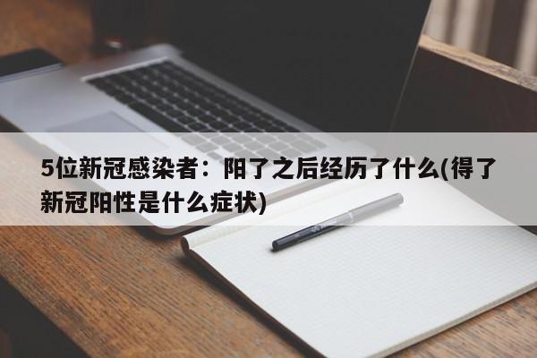 5位新冠感染者：阳了之后经历了什么(得了新冠阳性是什么症状)