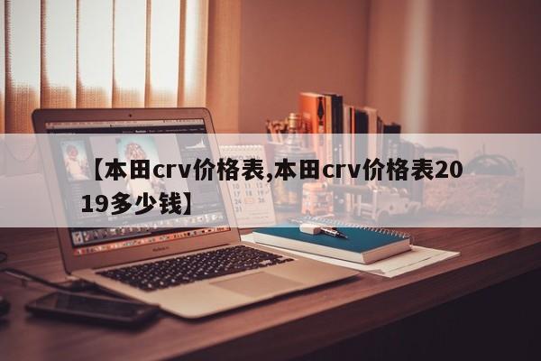 【本田crv价格表,本田crv价格表2019多少钱】
