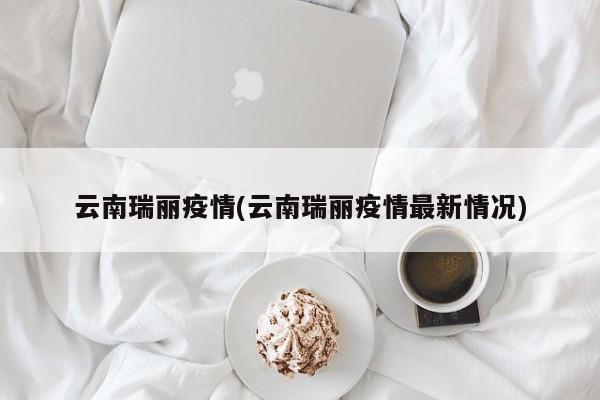 云南瑞丽疫情(云南瑞丽疫情最新情况)