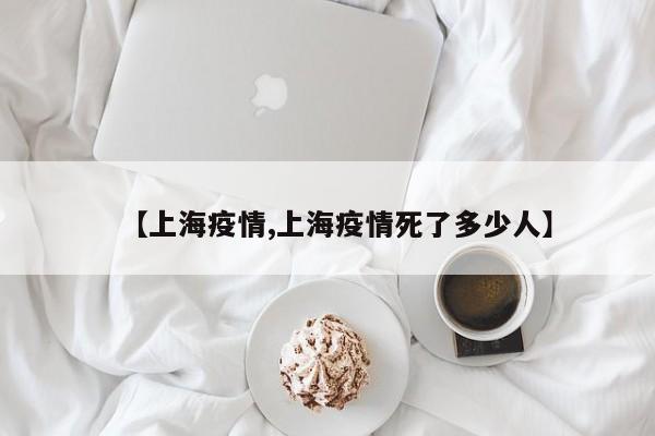 【上海疫情,上海疫情死了多少人】