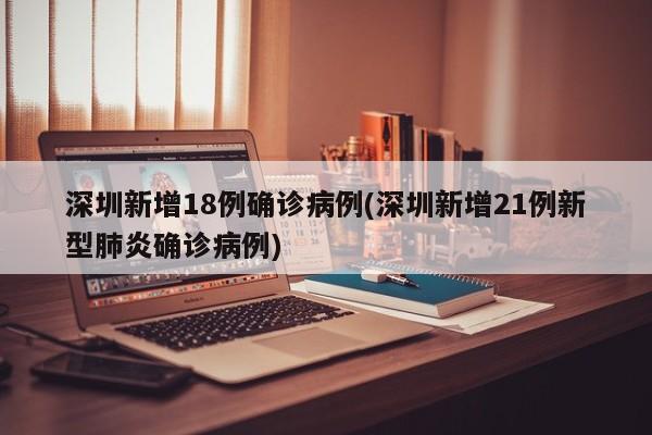 深圳新增18例确诊病例(深圳新增21例新型肺炎确诊病例)
