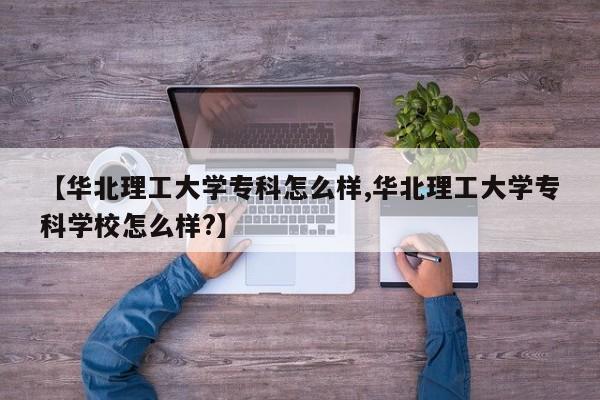 【华北理工大学专科怎么样,华北理工大学专科学校怎么样?】
