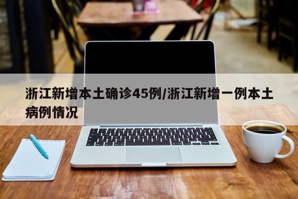 浙江新增本土确诊45例/浙江新增一例本土病例情况