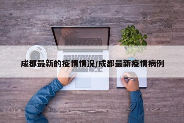 成都最新的疫情情况/成都最新疫情病例